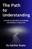 The Path To Understanding: A Guide to Education, Knowledge, and Wisdom in Daily Life (eBook, ePUB) The Path To Understanding: A Guide to Education, Knowledge, and Wisdom in Daily Life (eBook, ePUB)