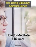 How To Meditate Biblically (Being Biblically Spiritual) (eBook, ePUB) How To Meditate Biblically (Being Biblically Spiritual) (eBook, ePUB)