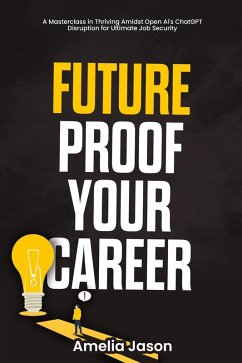 Future-Proof Your Career: A Masterclass in Thriving Amidst Open AI's ChatGPT Disruption for Ultimate Job Security (ChatGPT AI & Prompt For Business) (eBook, ePUB) - Jason, Amelia