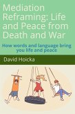 Mediation Reframing: Life and Peace from Death and War: How words and language bring you life and peace (Mediation for Life and Peace, #1) (eBook, ePUB) Mediation Reframing: Life and Peace from Death and War: How words and language bring you life and peace (Mediation for Life and Peace, #1) (eBook, ePUB)