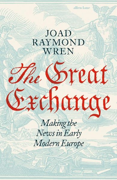 The Great Exchange: Making the News in Early Modern Europe (eBook, ePUB) The Great Exchange: Making the News in Early Modern Europe (eBook, ePUB)