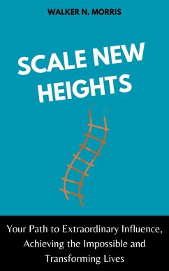 Scale New Heights : Your Path to Extraordinary Influence, Achieving the Impossible and Transforming Lives (eBook, ePUB) - Morris, Walker N.