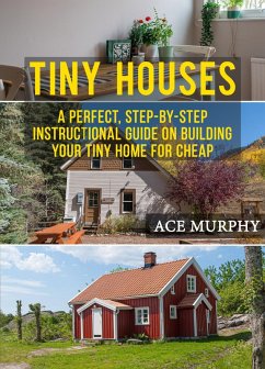 Tiny Houses: A Perfect, Step-By-Step Instructional Guide On Building Your Tiny Home For Cheap (eBook, ePUB) - Murphy, Ace
