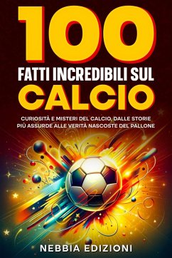 Cover 100 Fatti Incredibili sul Calcio - Curiosità e Misteri del Calcio, dalle Storie Più Assurde alle Verità Nascoste del Pallone (eBook, ePUB)