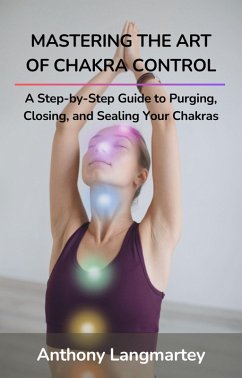 Mastering the Art of Chakra Control: A Step-by-Step Guide to Purging, Closing, and Sealing Your Chakras (eBook, ePUB) - Langmartey, Anthony