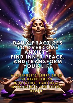 Daily Practices to Overcome Anxiety, Find Inner Peace, and Transform Your Life: A Beginner's Short Guide to Mindfulness Meditation, Emotional Intelligence, and Stress Relief (eBook, ePUB) - Febrian, Andrea