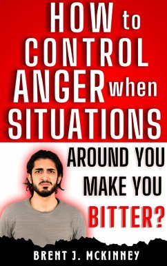 How To Control Anger When Situations Around You Make You Bitter (eBook, ePUB) - McKinney, Brent J.