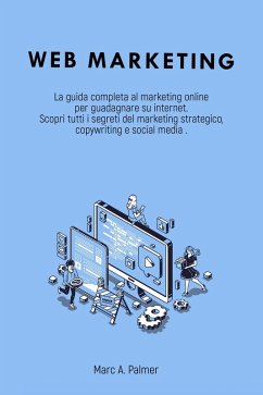 Cover Web Marketing: La Guida Completa al Marketing Online per Guadagnare su Internet Scopri Tutti i Segreti del Marketing Strategico, Copywriting e Social Media (eBook, ePUB)