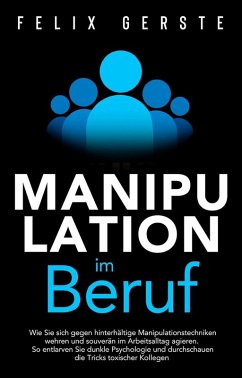 Manipulation im Beruf: Wie Sie sich gegen hinterhältige Manipulationstechniken wehren und souverän im Arbeitsalltag agieren. So entlarven Sie dunkle Psychologie und toxische Kollegen (eBook, ePUB) - Gerste, Felix