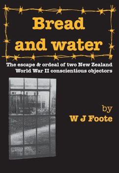 Bread and Water: The Escape and Ordeal of Two New Zealand World War II Conscientious Objectors (eBook, ePUB) - Foote, W J