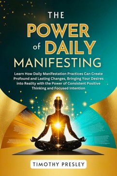 The Power of Daily Manifesting: Learn How Daily Manifestation Practices Can Create Profound and Lasting Changes, Bringing Your Desires into Reality with the Power of Consistent Positive Thinking (eBook, ePUB) - Presley, Timothy