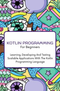 Cover Kotlin Programming For Beginners: The Complete Step-By-Step Guide To Learning, Developing And Testing Scalable Applications With The Kotlin Programming Language (eBook, ePUB)