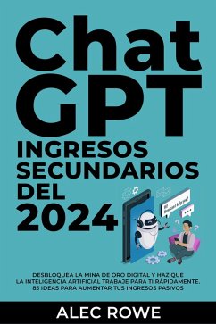 ChatGPT Ingresos Secundarios del 2024 Desbloquea la mina de oro digital y haz que la Inteligencia Artificial trabaje para ti rápidamente. 85 ideas para aumentar tus ingresos pasivos. (eBook, ePUB) - Rowe, Alec