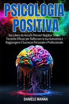 PSICOLOGIA POSITIVA: Vivi Libero da Ansia e Pensieri Negativi. Scopri Tecniche Efficaci per Rafforzare la tua Autostima e Raggiungere il Successo Personale e Professionale. (eBook, ePUB) - Manna, Daniele