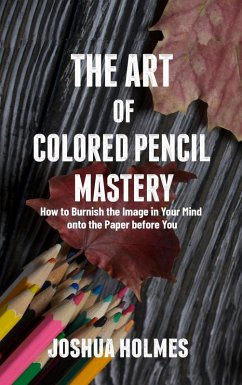 The Art of Colored Pencil Mastery: How to Burnish the Image in Your Mind onto the Paper before You (The Art of Mastery Series, #2) (eBook, ePUB) - Holmes, Joshua