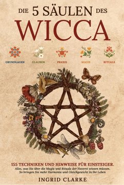 Die 5 Säulen des Wicca: 155 Techniken und Hinweise für Einsteiger. Alles, was Sie über die Magie und Rituale der Hexerei wissen müssen. So bringen Sie mehr Harmonie und Gleichgewicht in Ihr Leben (eBook, ePUB) - Clarke, Ingrid