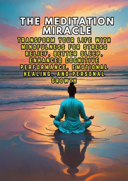 The Meditation Miracle: Transform Your Life with Mindfulness for Stress Relief, Better Sleep, Enhanced Cognitive Performance, Emotional Healing, and Personal Growth (eBook, ePUB)