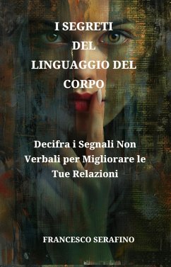 I Segreti Del Linguaggio Del Corpo: Padroneggia le Tecniche di Comunicazione Non Verbale per Migliorare le Relazioni e Decodificare le Intenzioni Nascoste (eBook, ePUB) - Serafino, Francesco