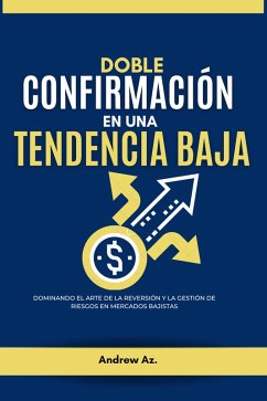 Doble Confirmación en una Tendencia Baja : Dominando el Arte de la Reversión y la Gestión de Riesgos en Mercados bajistas (eBook, ePUB) - Az., Andrew