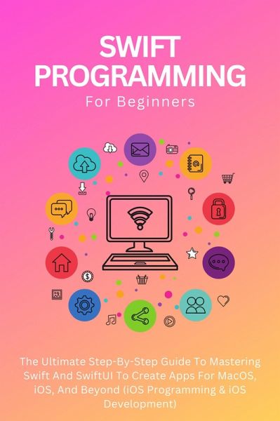 Swift Programming For Beginners: The Ultimate Step-By-Step Guide To Mastering Swift And SwiftUI To Create Apps For MacOS, iOS, And Beyond (iOS Programming & iOS Development) (eBook, ePUB) Swift Programming For Beginners: The Ultimate Step-By-Step Guide To Mastering Swift And SwiftUI To Create Apps For MacOS, iOS, And Beyond (iOS Programming & iOS Development) (eBook, ePUB)