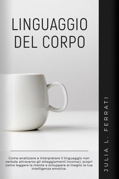 Linguaggio del Corpo: Come Analizzare e Interpretare il Linguaggio non Verbale Attraverso gli Atteggiamenti Inconsci, Scopri Come Leggere la Mente e Sviluppare al Meglio la tua Intelligenza Emotiva (Psicologia, #4) (eBook, ePUB) - Ferrati, Julia L.