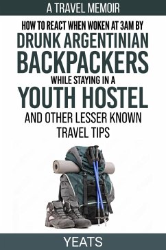 How to React When Woken at 3am by Drunk Argentinian Backpackers While Staying in a Youth Hostel and Other Lesser Known Travel Tips (eBook, ePUB) - Yeats