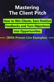 Mastering the Client Pitch - How to Win Clients, Earn Positive Feedbacks and Turn Objections Into Opportunities. (eBook, ePUB)