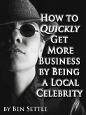 How to Quickly Get More Business by Being a Local Celebrity (eBook, ePUB)