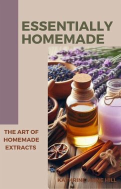 Essentially Homemade: The Art Of Homemade Extracts (eBook, ePUB) - Hill, Kathrine-Anne