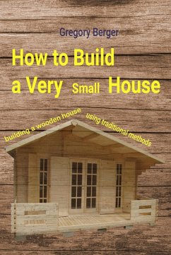 How to Build a Very Small House. Building a Wooden House Using Traditional Methods (eBook, ePUB) - Berger, Gregory