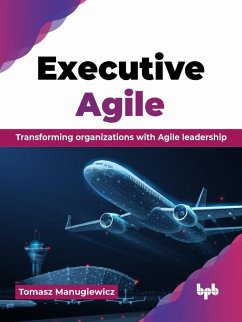 Executive Agile: Transforming organizations with Agile leadership (eBook, ePUB) - Manugiewicz, Tomasz