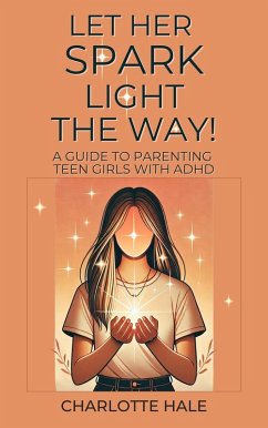 Cover Let Her Spark Light The Way! A Guide To Parenting Teen Girls With ADHD (eBook, ePUB)