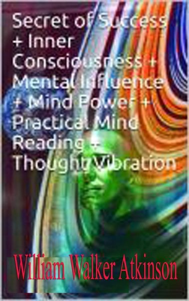 . Secret of Success + Inner Consciousness + Mental Influence + Mind Power + Practical Mind Reading + Thought Vibration (eBook, ePUB)