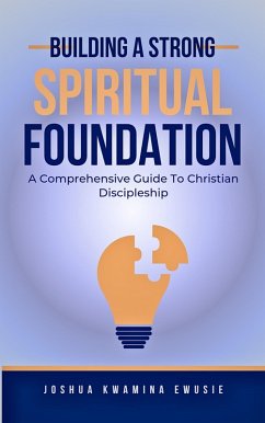 Building A Solid Spiritual Foundation - A Comprehensive Guide To Christian Discipleship (eBook, ePUB) - Ewusie, Joshua Kwamina