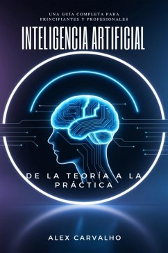Inteligencia Artificial: De la Teoría a la Práctica - Una Guía Completa para Principiantes y Profesionales (eBook, ePUB) - Carvalho, Alex