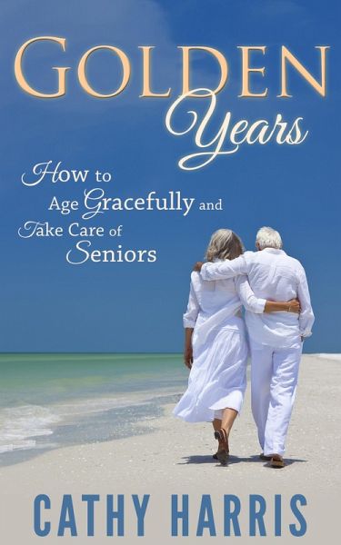 Golden Years: How To Age Gracefully and Take Care of Seniors (eBook, ePUB)