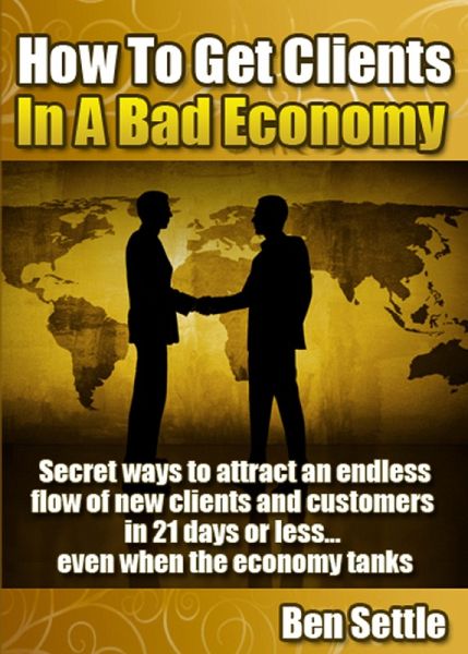 How to Get Clients in a Bad Economy - Secret Ways to Attract an Endless Flow of New Clients and Customers in 21 Days or Less... Even When the Economy Tanks! (eBook, ePUB)