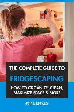 The Complete Guide to Fridgescaping: How to Organize, Clean, Maximize Space & More (eBook, ePUB) - Breaux, Erica