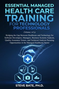 Essential Managed Healthcare Training for Technology Professionals (Volume 1 of 3) - Bridging The Gap Between Healthcare And Technology For Software Developers, Managers, BSA's, QA's & TA's (eBook, ePUB) - Bate, Steve