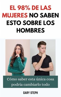 EL 98% de Las Mujeres No Saben Esto Sobre Los Hombres: Cómo Saber Esta Única Cosa Podría Cambiarlo Todo (eBook, ePUB) - Steph, Gary