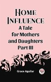 Home Influence A Tale for Mothers and Daughters Part III (eBook, ePUB) Home Influence A Tale for Mothers and Daughters Part III (eBook, ePUB)