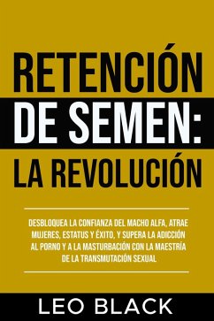 Cover Retención de Semen: La Revolución Desbloquea la Confianza del Macho Alfa, Atrae Mujeres, Estatus y Éxito, y Supera la Adicción al Porno y a la Masturbación con la Maestría de la Transmutación Sexual. (eBook, ePUB)