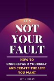It's Not Your Fault: How To Understand Yourself And Create The Life You Want (eBook, ePUB)
