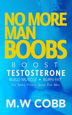 No More Man Boobs: Boost Testosterone - Build Muscle - Burn Fat the Simple Fitness Guide for Men- (eBook, ePUB) - Cobb, M. W