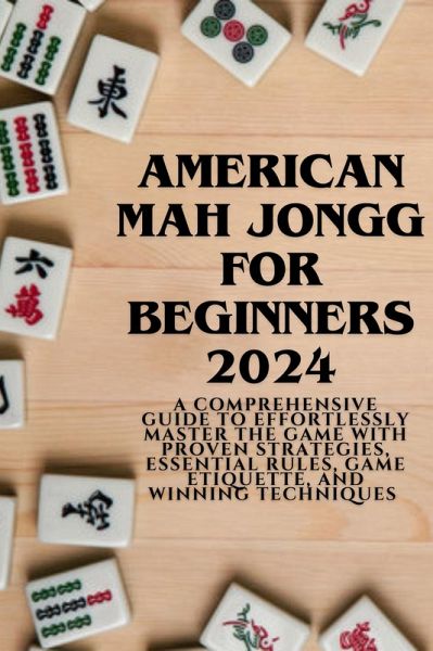 American Mahjong for Beginners 2024: A Comprehensive Guide to Effortlessly Master the Game with Proven Strategies, Essential Rules, Game Etiquette, and Winning Techniques (eBook, ePUB)
