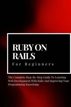 Cover Ruby on Rails For Beginners: The Complete Step-By-Step Guide To Learning Web Development With Rails And Improving Your Programming Knowledge (eBook, ePUB)