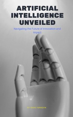 Artificial Intelligence Unveiled: Navigating the Future of Innovation and Impact (eBook, ePUB) - Nangan, Isaac
