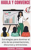 Habla Y Convence: Estrategias para dominar el arte de las presentaciones, discursos y entrevistas (eBook, ePUB)