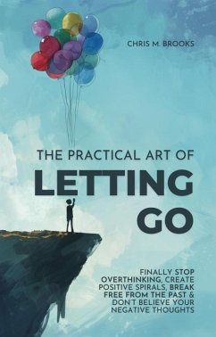 The Practical Art Of Letting Go: Finally Stop Overthinking, Create Positive Spirals, Break Free From The Past & Don't Believe Your Negative Thoughts (eBook, ePUB) - Brooks, Chris M.