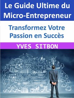 Le Guide Ultime du Micro-Entrepreneur : Transformez Votre Passion en Succès (eBook, ePUB) - Sitbon, Yves